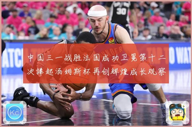 中国三一战胜法国成功卫冕第十二次捧起汤姆斯杯再创辉煌成长观察-深度解析