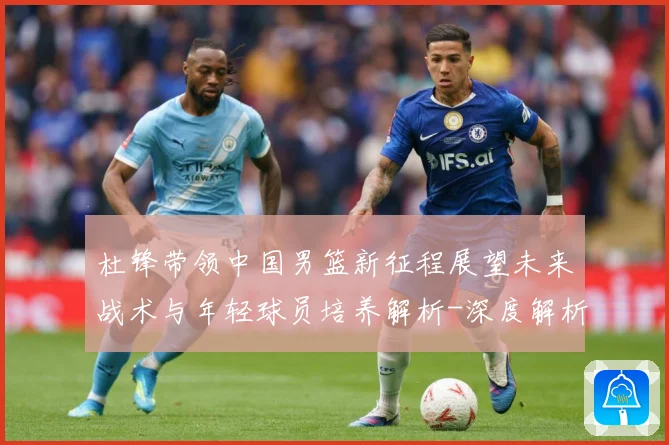 杜锋带领中国男篮新征程展望未来战术与年轻球员培养解析-深度解析