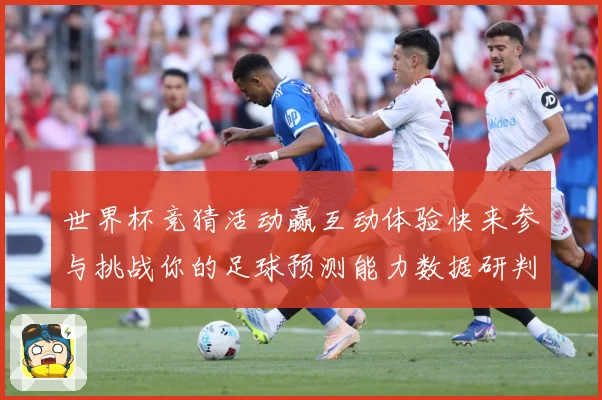 世界杯竞猜活动赢互动体验快来参与挑战你的足球预测能力数据研判-深度解析