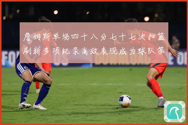 詹姆斯单场四十八分七十七次扣篮刷新多项纪录高效表现成为球队第赛场复盘-深度解析