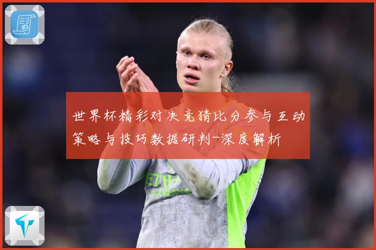 世界杯精彩对决竞猜比分参与互动策略与技巧数据研判-深度解析