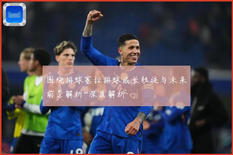 围绕排球塞拉排球成长轨迹与未来前景解析-深度解析