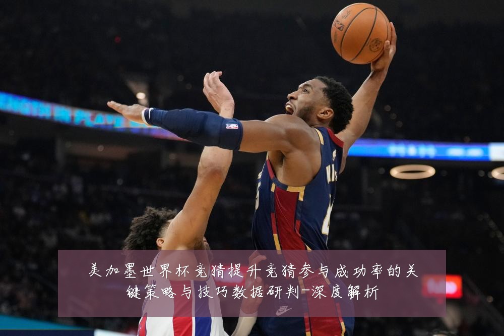 美加墨世界杯竞猜提升竞猜参与成功率的关键策略与技巧数据研判-深度解析