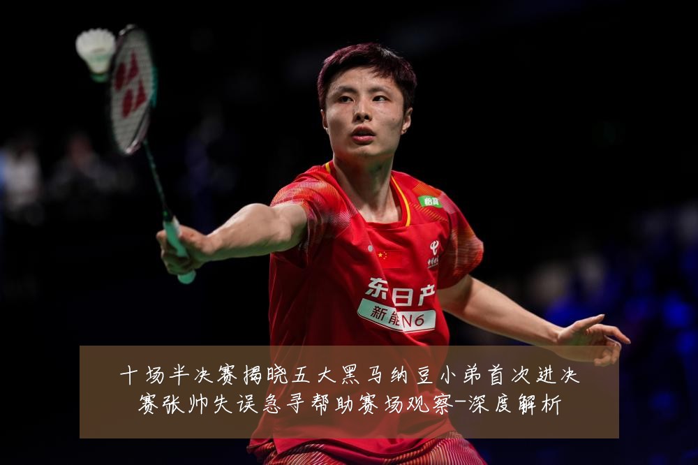 十场半决赛揭晓五大黑马纳豆小弟首次进决赛张帅失误急寻帮助赛场观察-深度解析