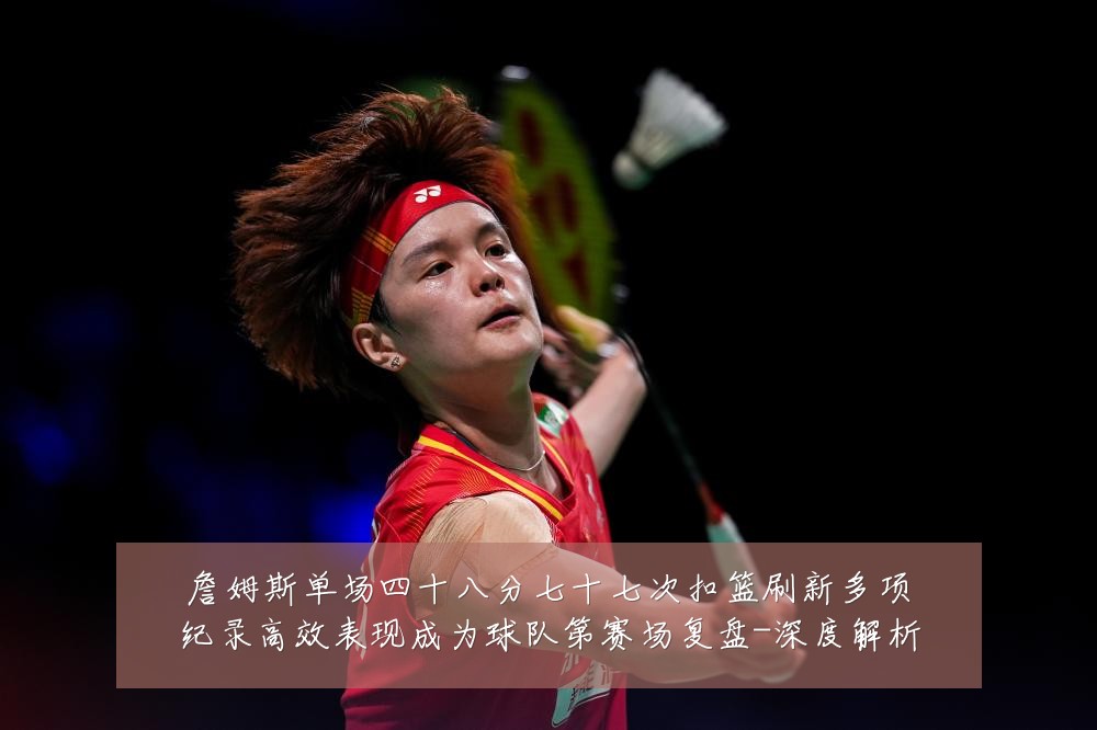 詹姆斯单场四十八分七十七次扣篮刷新多项纪录高效表现成为球队第赛场复盘-深度解析
