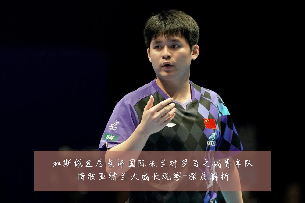 加斯佩里尼点评国际米兰对罗马之战青年队惜败亚特兰大成长观察-深度解析