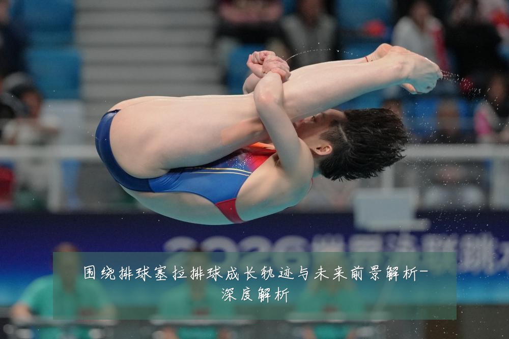 围绕排球塞拉排球成长轨迹与未来前景解析-深度解析