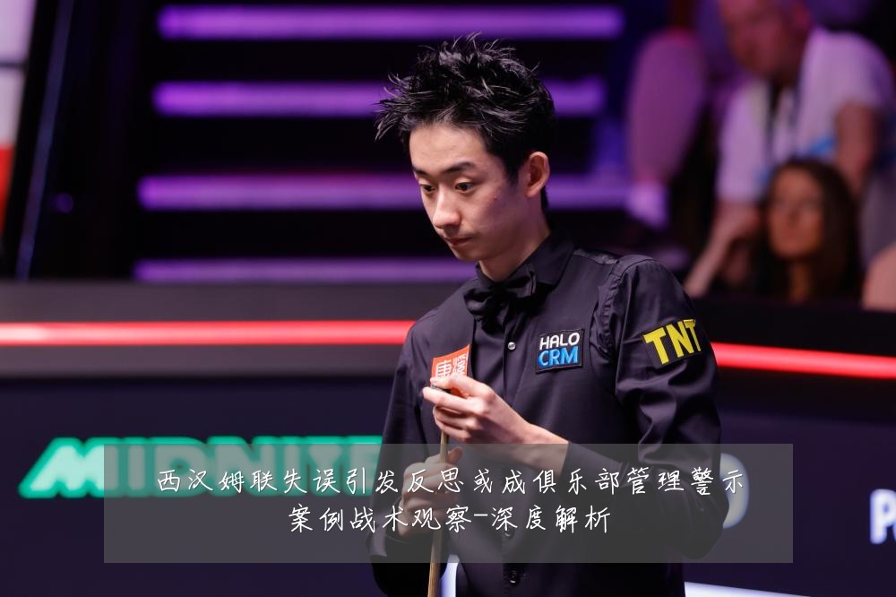 西汉姆联失误引发反思或成俱乐部管理警示案例战术观察-深度解析